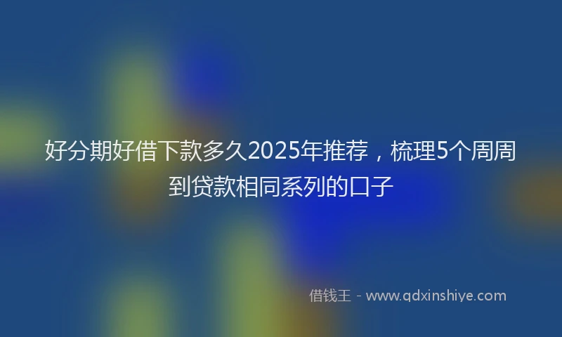 好分期好借下款多久2025年推荐，梳理5个周周到贷款相同系列的口子