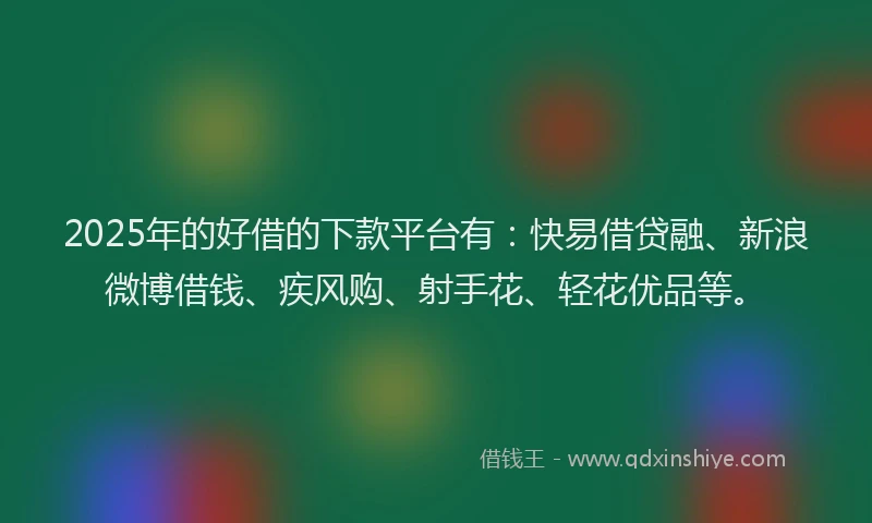 2025年的好借的下款平台有：快易借贷融、新浪微博借钱、疾风购、射手花、轻花优品等。