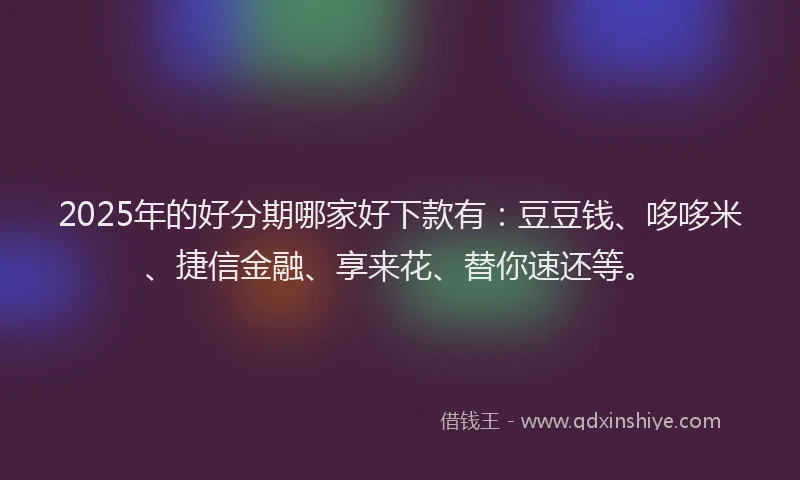 2025年的好分期哪家好下款有：豆豆钱、哆哆米、捷信金融、享来花、替你速还等。