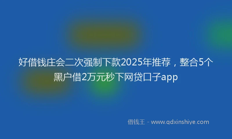 好借钱庄会二次强制下款2025年推荐，整合5个黑户借2万元秒下网贷口子app