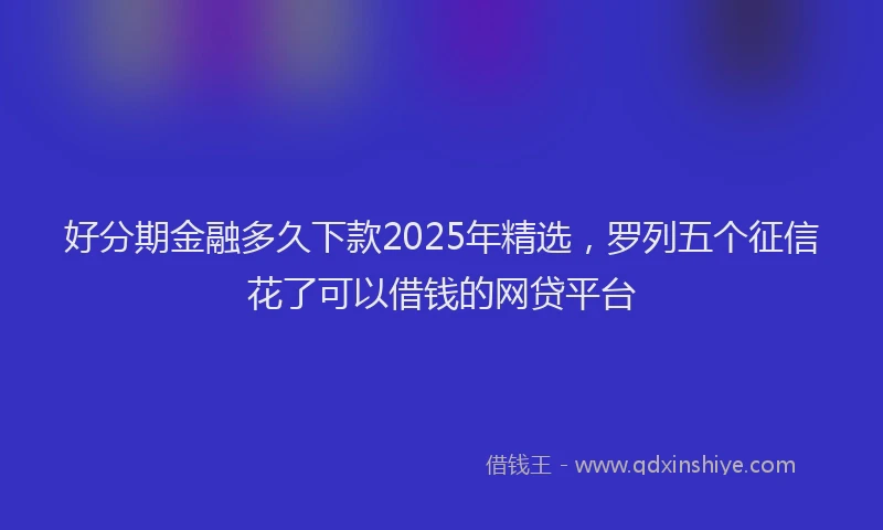 好分期金融多久下款2025年精选，罗列五个征信花了可以借钱的网贷平台