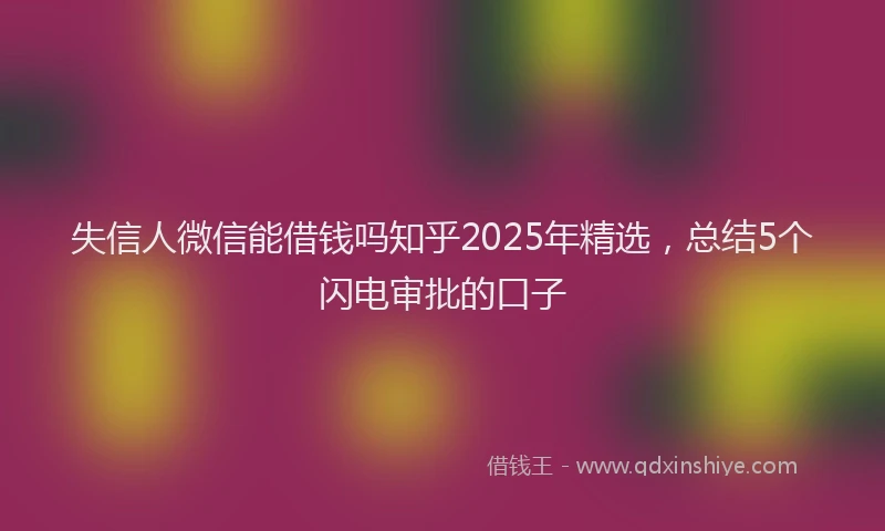 失信人微信能借钱吗知乎2025年精选，总结5个闪电审批的口子