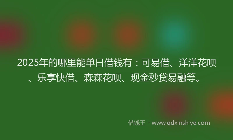 2025年的哪里能单日借钱有：可易借、洋洋花呗、乐享快借、森森花呗、现金秒贷易融等。