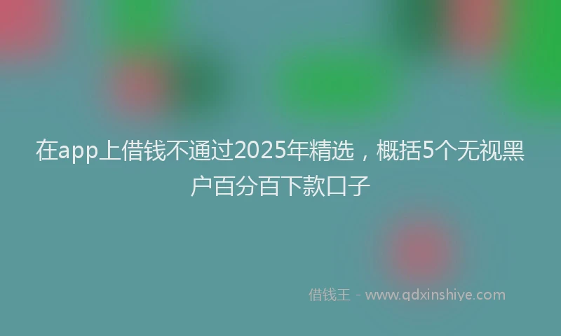 在app上借钱不通过2025年精选，概括5个无视黑户百分百下款口子