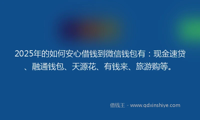 2025年的如何安心借钱到微信钱包有：现金速贷、融通钱包、天源花、有钱来、旅游购等。