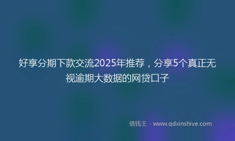 好享分期下款交流2025年推荐，分享5个真正无视逾期大数据的网贷口子