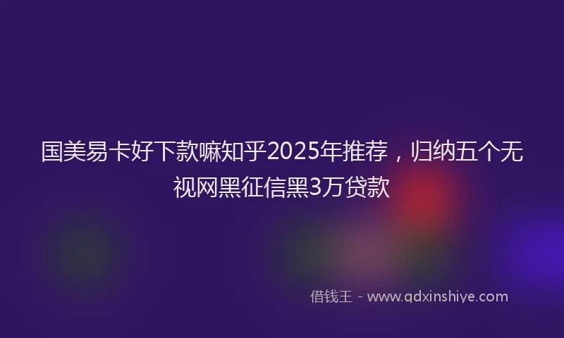 国美易卡好下款嘛知乎2025年推荐，归纳五个无视网黑征信黑3万贷款