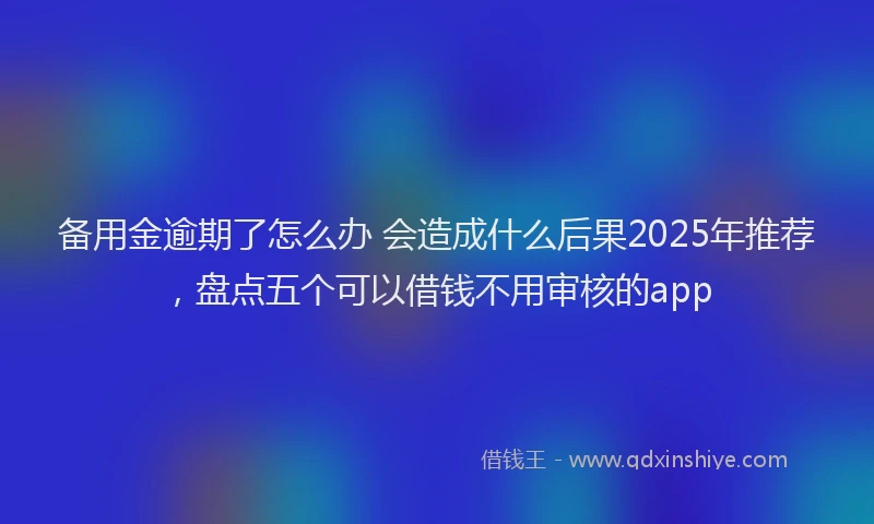 备用金逾期了怎么办 会造成什么后果2025年推荐，盘点五个可以借钱不用审核的app