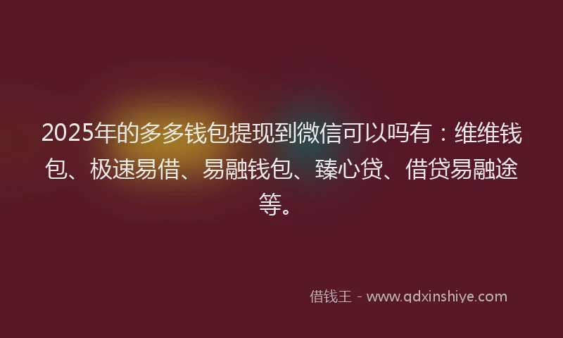 2025年的多多钱包提现到微信可以吗有：维维钱包、极速易借、易融钱包、臻心贷、借贷易融途等。