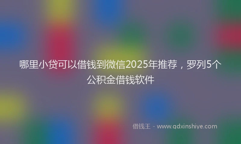 哪里小贷可以借钱到微信2025年推荐，罗列5个公积金借钱软件