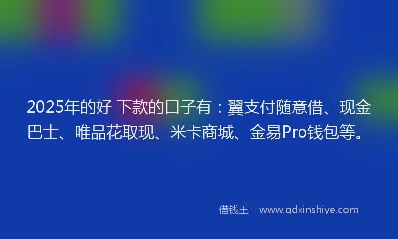 2025年的好 下款的口子有：翼支付随意借、现金巴士、唯品花取现、米卡商城、金易Pro钱包等。