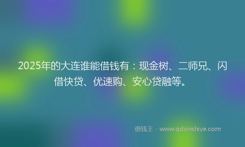 2025年的大连谁能借钱有：现金树、二师兄、闪借快贷、优速购、安心贷融等。