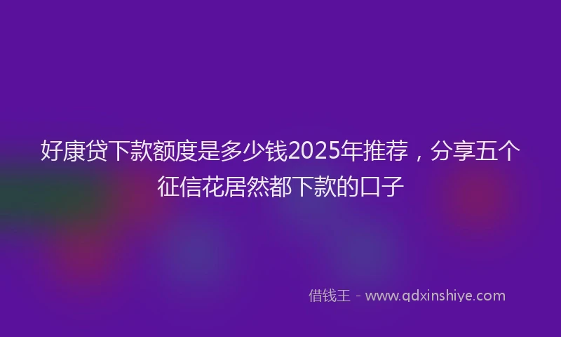 好康贷下款额度是多少钱2025年推荐，分享五个征信花居然都下款的口子