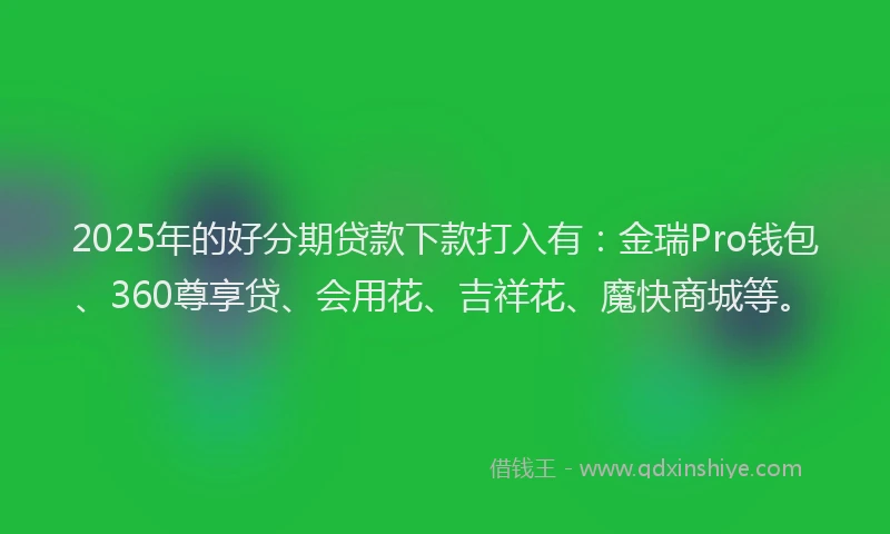 2025年的好分期贷款下款打入有：金瑞Pro钱包、360尊享贷、会用花、吉祥花、魔快商城等。