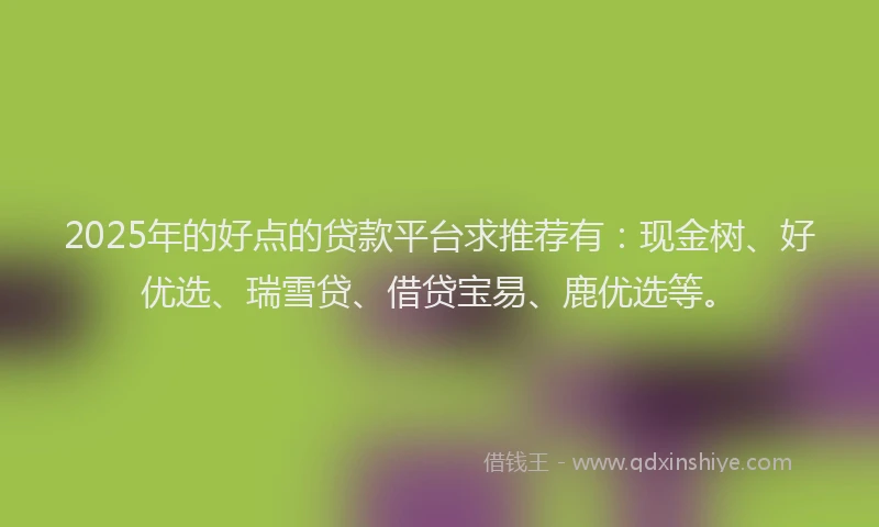 2025年的好点的贷款平台求推荐有：现金树、好优选、瑞雪贷、借贷宝易、鹿优选等。