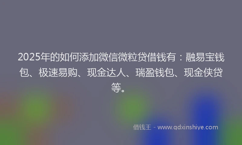 2025年的如何添加微信微粒贷借钱有：融易宝钱包、极速易购、现金达人、瑞盈钱包、现金侠贷等。