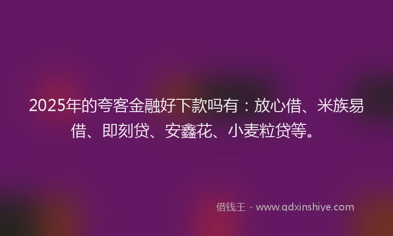 2025年的夸客金融好下款吗有：放心借、米族易借、即刻贷、安鑫花、小麦粒贷等。