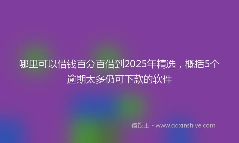 哪里可以借钱百分百借到2025年精选，概括5个逾期太多仍可下款的软件