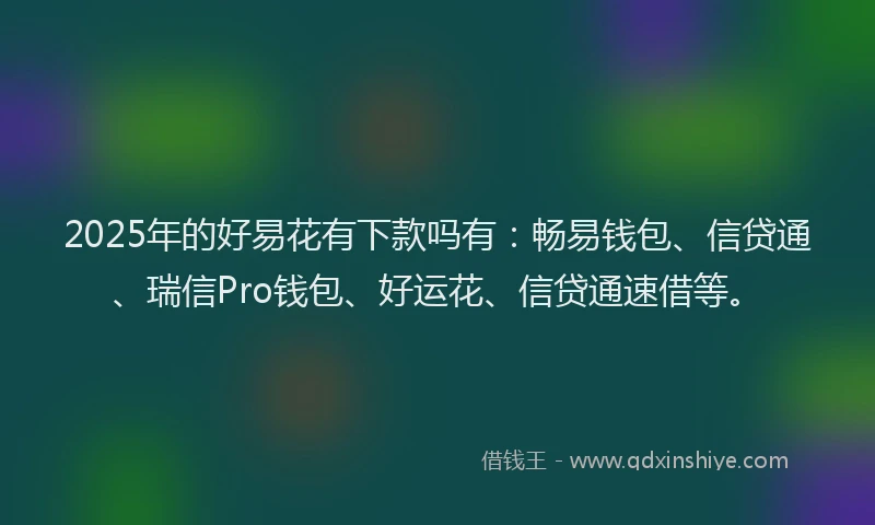 2025年的好易花有下款吗有：畅易钱包、信贷通、瑞信Pro钱包、好运花、信贷通速借等。