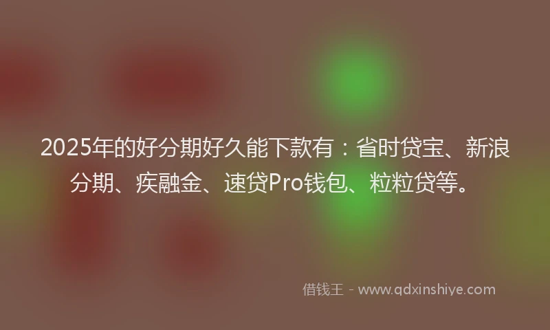 2025年的好分期好久能下款有：省时贷宝、新浪分期、疾融金、速贷Pro钱包、粒粒贷等。