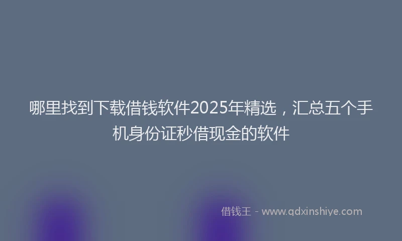 哪里找到下载借钱软件2025年精选，汇总五个手机身份证秒借现金的软件