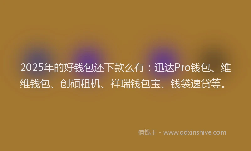 2025年的好钱包还下款么有：迅达Pro钱包、维维钱包、创硕租机、祥瑞钱包宝、钱袋速贷等。