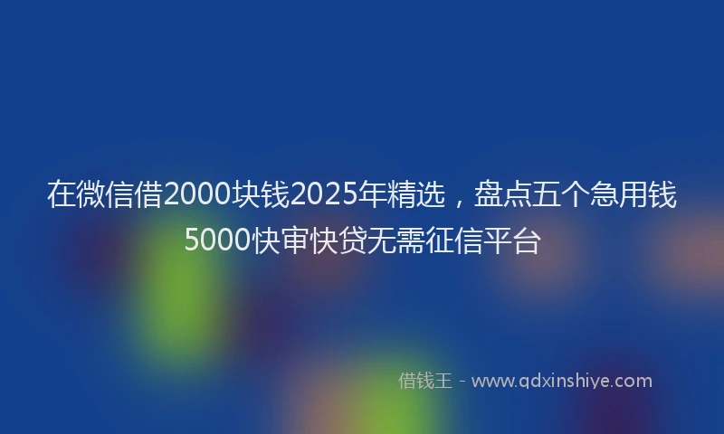 在微信借2000块钱2025年精选，盘点五个急用钱5000快审快贷无需征信平台