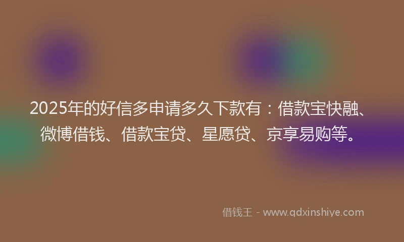 2025年的好信多申请多久下款有：借款宝快融、微博借钱、借款宝贷、星愿贷、京享易购等。