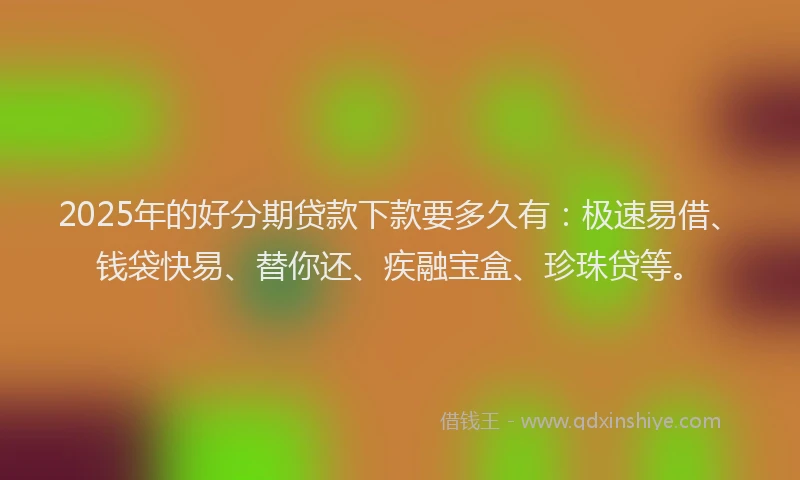 2025年的好分期贷款下款要多久有：极速易借、钱袋快易、替你还、疾融宝盒、珍珠贷等。
