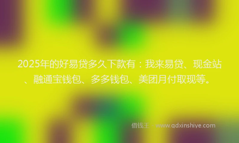 2025年的好易贷多久下款有：我来易贷、现金站、融通宝钱包、多多钱包、美团月付取现等。