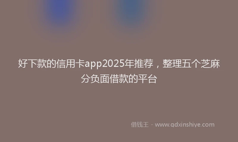 好下款的信用卡app2025年推荐，整理五个芝麻分负面借款的平台