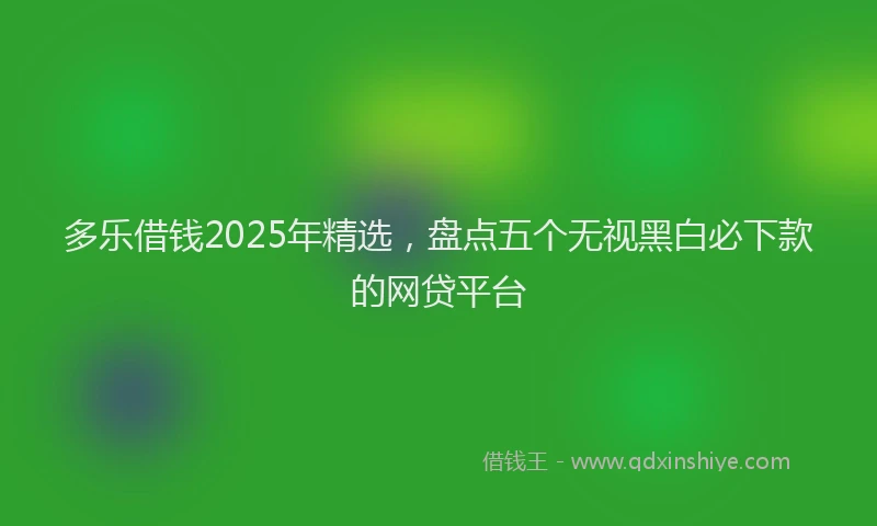 多乐借钱2025年精选，盘点五个无视黑白必下款的网贷平台