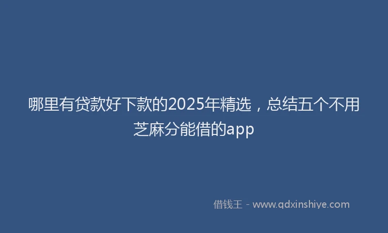 哪里有贷款好下款的2025年精选，总结五个不用芝麻分能借的app