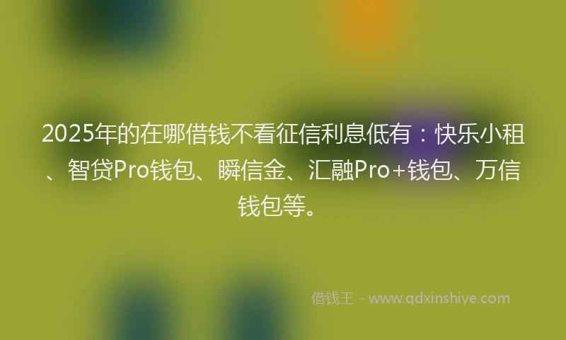 2025年的在哪借钱不看征信利息低有：快乐小租、智贷Pro钱包、瞬信金、汇融Pro+钱包、万信钱包等。