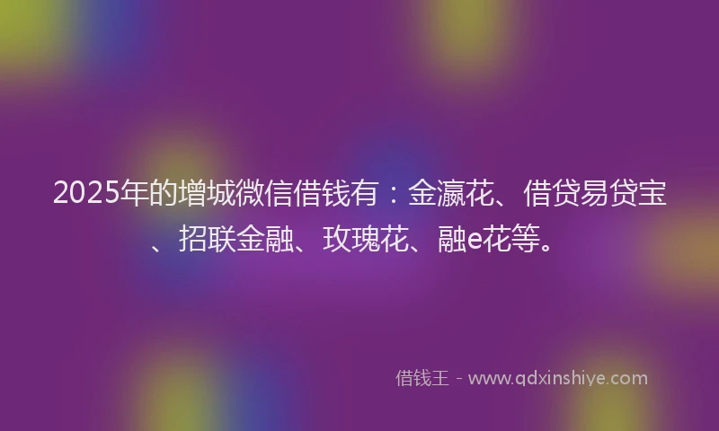 2025年的增城微信借钱有：金瀛花、借贷易贷宝、招联金融、玫瑰花、融e花等。