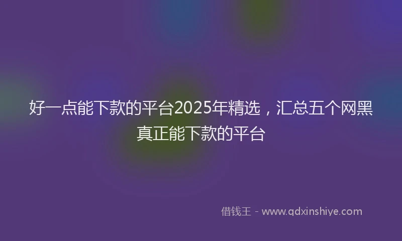 好一点能下款的平台2025年精选，汇总五个网黑真正能下款的平台