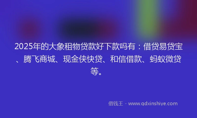 2025年的大象租物贷款好下款吗有：借贷易贷宝、腾飞商城、现金侠快贷、和信借款、蚂蚁微贷等。