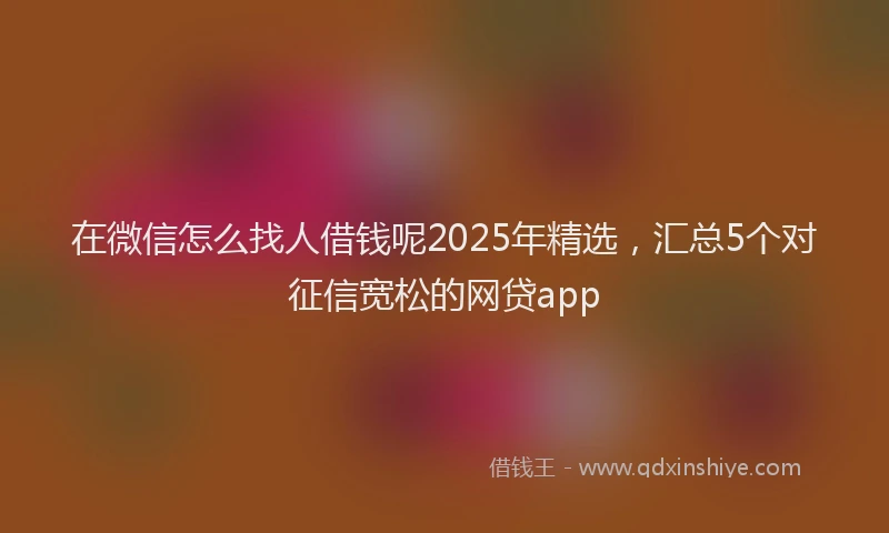 在微信怎么找人借钱呢2025年精选，汇总5个对征信宽松的网贷app
