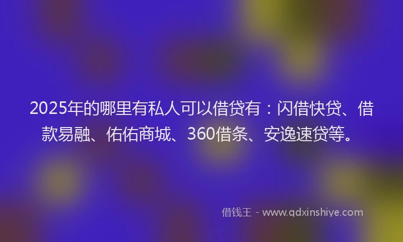 2025年的哪里有私人可以借贷有：闪借快贷、借款易融、佑佑商城、360借条、安逸速贷等。