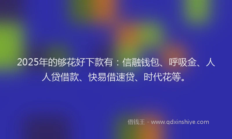 2025年的够花好下款有：信融钱包、呼吸金、人人贷借款、快易借速贷、时代花等。