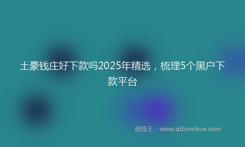 土豪钱庄好下款吗2025年精选，梳理5个黑户下款平台