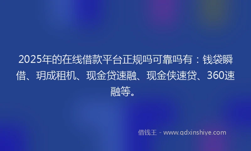 2025年的在线借款平台正规吗可靠吗有：钱袋瞬借、玥成租机、现金贷速融、现金侠速贷、360速融等。