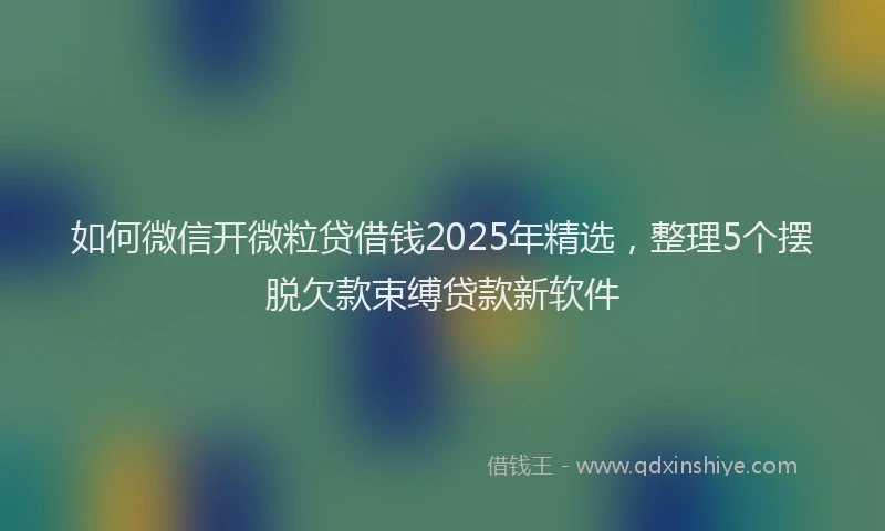 如何微信开微粒贷借钱2025年精选，整理5个摆脱欠款束缚贷款新软件