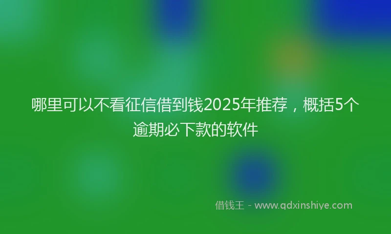 哪里可以不看征信借到钱2025年推荐，概括5个逾期必下款的软件