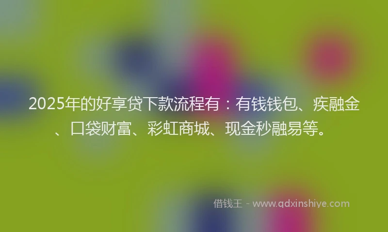 2025年的好享贷下款流程有：有钱钱包、疾融金、口袋财富、彩虹商城、现金秒融易等。