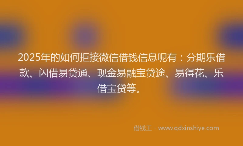 2025年的如何拒接微信借钱信息呢有：分期乐借款、闪借易贷通、现金易融宝贷途、易得花、乐借宝贷等。