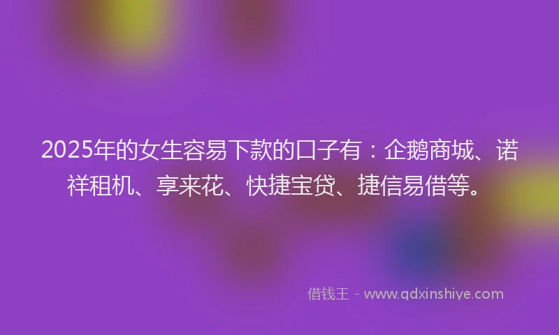 2025年的女生容易下款的口子有：企鹅商城、诺祥租机、享来花、快捷宝贷、捷信易借等。