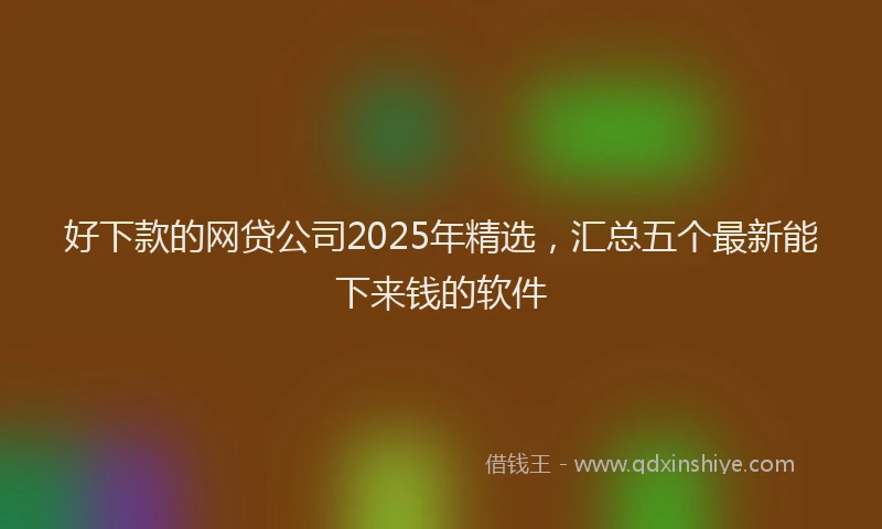 好下款的网贷公司2025年精选，汇总五个最新能下来钱的软件