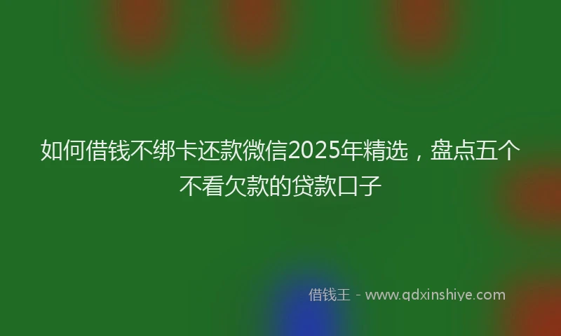 如何借钱不绑卡还款微信2025年精选，盘点五个不看欠款的贷款口子