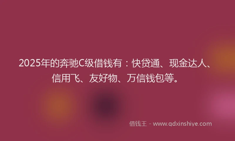 2025年的奔驰C级借钱有：快贷通、现金达人、信用飞、友好物、万信钱包等。